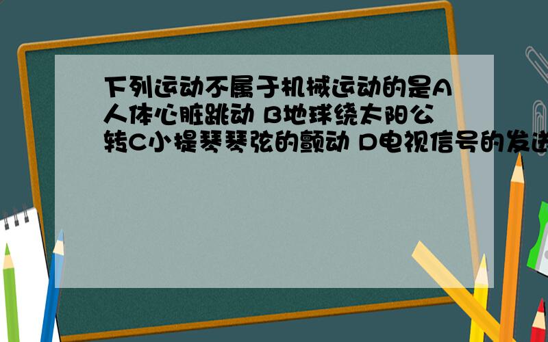 下列运动不属于机械运动的是A人体心脏跳动 B地球绕太阳公转C小提琴琴弦的颤动 D电视信号的发送