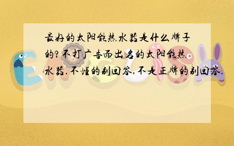 最好的太阳能热水器是什么牌子的?不打广告而出名的太阳能热水器.不懂的别回答,不是正牌的别回答.