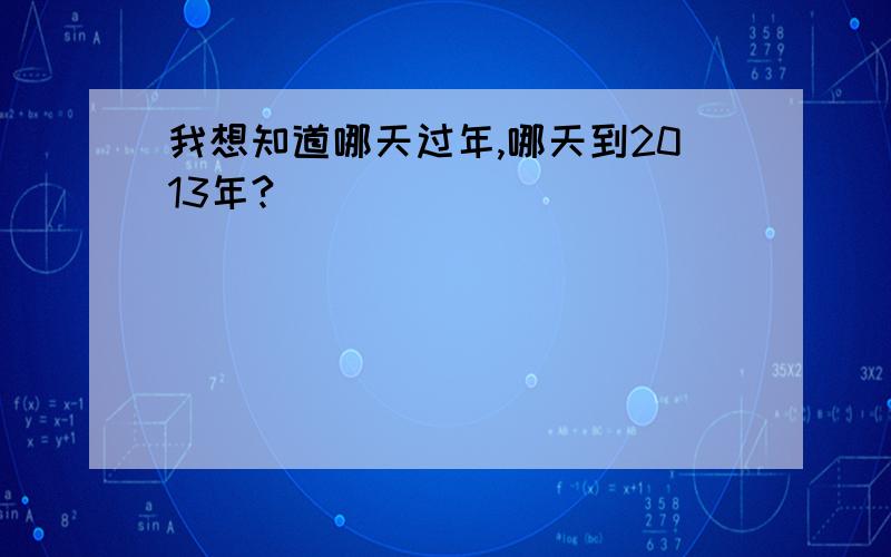 我想知道哪天过年,哪天到2013年?