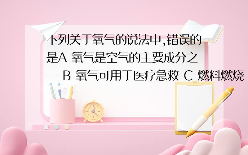 下列关于氧气的说法中,错误的是A 氧气是空气的主要成分之一 B 氧气可用于医疗急救 C 燃料燃烧一般离不开氧气 D 氧气可用于食品保险