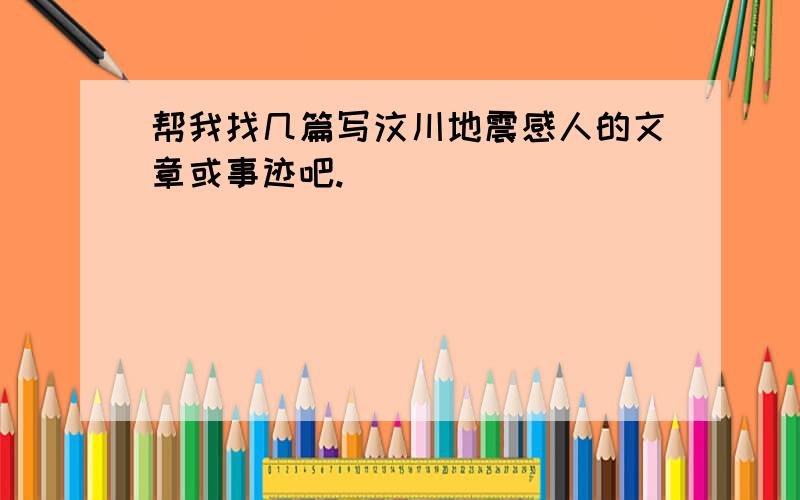 帮我找几篇写汶川地震感人的文章或事迹吧.