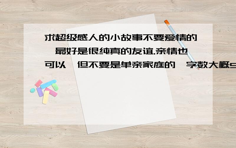 求超级感人的小故事不要爱情的,最好是很纯真的友谊.亲情也可以,但不要是单亲家庭的,字数大概500字吧!能让人一听就哭的,肯定追加到100