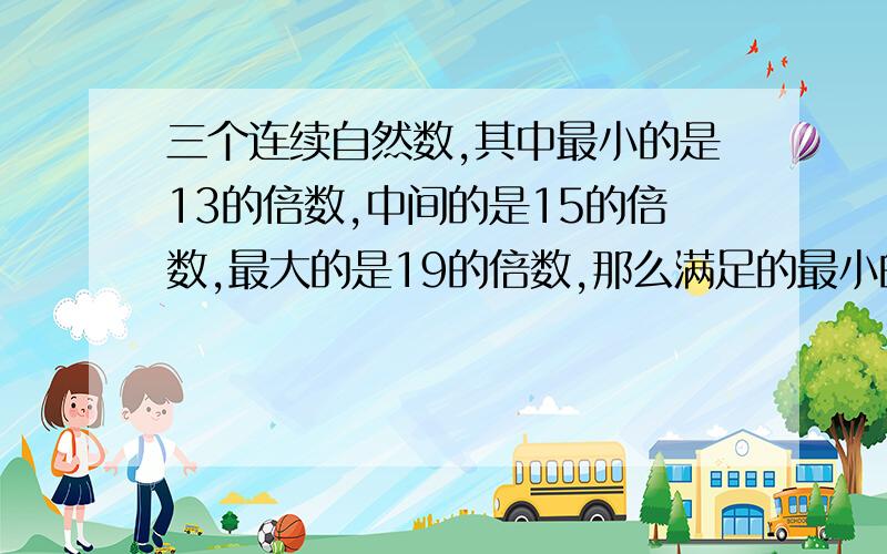 三个连续自然数,其中最小的是13的倍数,中间的是15的倍数,最大的是19的倍数,那么满足的最小的三个自然的和是多少