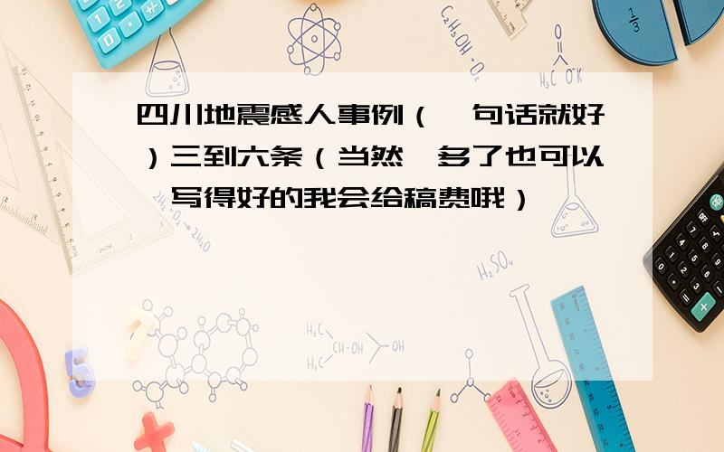 四川地震感人事例（一句话就好）三到六条（当然,多了也可以,写得好的我会给稿费哦）