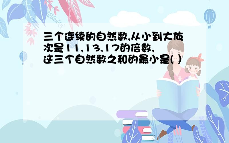 三个连续的自然数,从小到大依次是11,13,17的倍数,这三个自然数之和的最小是( ）