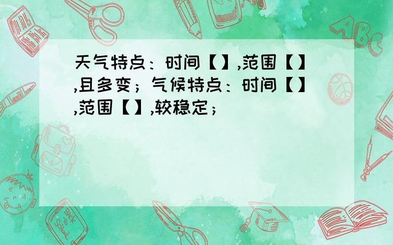 天气特点：时间【】,范围【】,且多变；气候特点：时间【】,范围【】,较稳定；