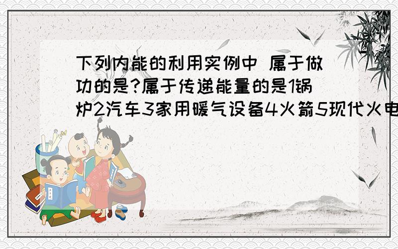 下列内能的利用实例中 属于做功的是?属于传递能量的是1锅炉2汽车3家用暖气设备4火箭5现代火电站6用高炉炼钢7生火做饭8喷气式飞机