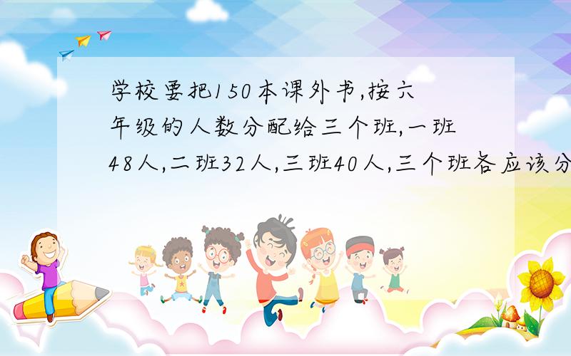 学校要把150本课外书,按六年级的人数分配给三个班,一班48人,二班32人,三班40人,三个班各应该分配多少本书?