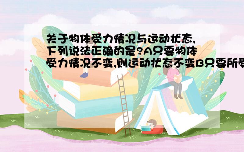 关于物体受力情况与运动状态,下列说法正确的是?A只要物体受力情况不变,则运动状态不变B只要所受合外力不为零则运动状态一定变化C物体运动状态改变则受力状况一定变化D物体运动状态不