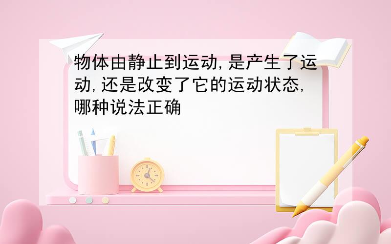 物体由静止到运动,是产生了运动,还是改变了它的运动状态,哪种说法正确