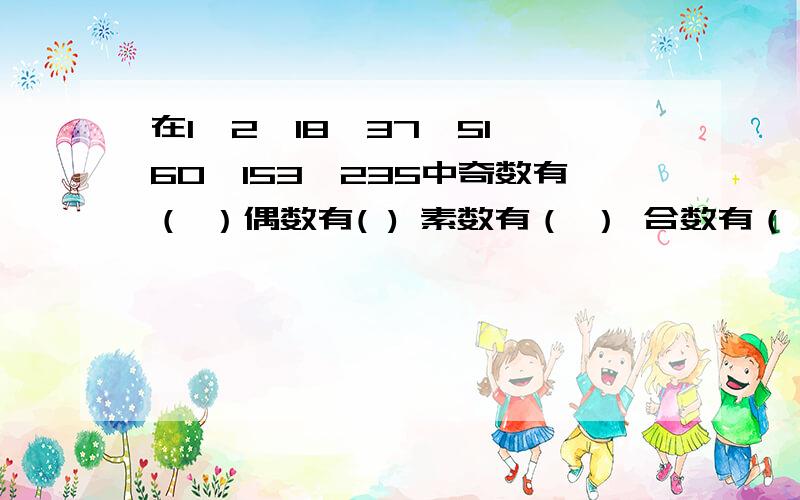 在1,2,18,37,51,60,153,235中奇数有（ ）偶数有( ) 素数有（ ） 合数有（ ）能同时被2,5整除的是有在1,2,18,37,51,60,153,235中奇数有（ ）偶数有( ) 素数有（ ） 合数有（ ）能同时被2,5整除的是有 下面