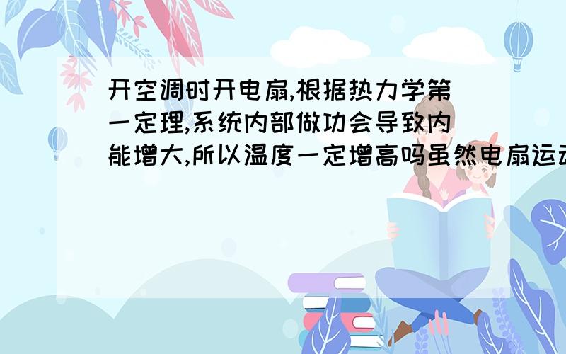 开空调时开电扇,根据热力学第一定理,系统内部做功会导致内能增大,所以温度一定增高吗虽然电扇运动的能量是由电能转换的，但对下方的空气的做功是不可避免的(假设空调已经调致最低)