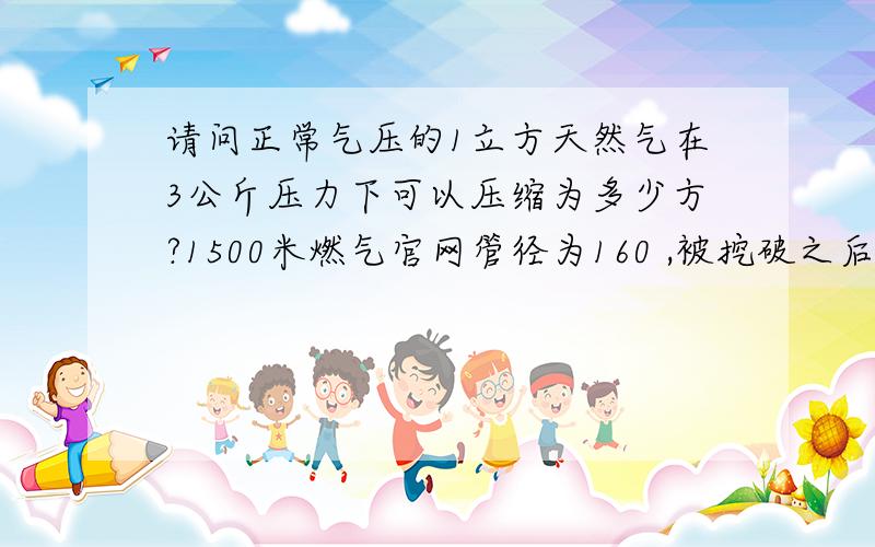 请问正常气压的1立方天然气在3公斤压力下可以压缩为多少方?1500米燃气官网管径为160 ,被挖破之后20分钟后关闭阀门,求泄气量?