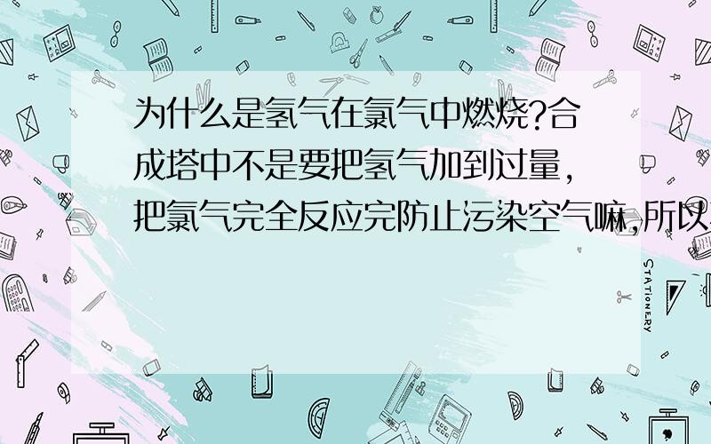 为什么是氢气在氯气中燃烧?合成塔中不是要把氢气加到过量,把氯气完全反应完防止污染空气嘛,所以不是应该是氯气在氢气中燃烧吗?