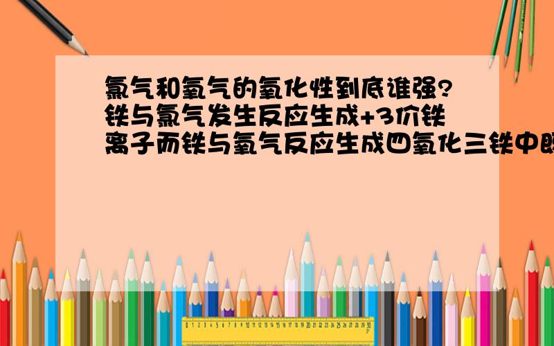 氯气和氧气的氧化性到底谁强?铁与氯气发生反应生成+3价铁离子而铁与氧气反应生成四氧化三铁中既有+2价铁又有+3价铁,那么说明氯气的氧化性比氧气强反驳:1)在用地康法制氯气中,氧气和氯