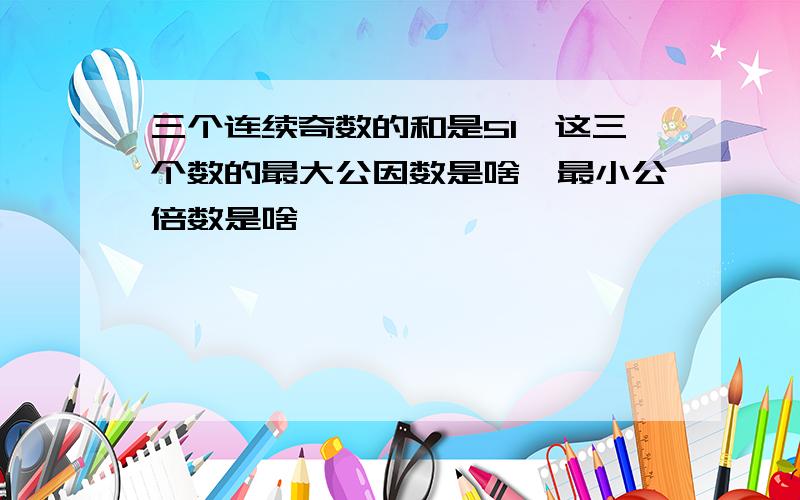 三个连续奇数的和是51,这三个数的最大公因数是啥,最小公倍数是啥