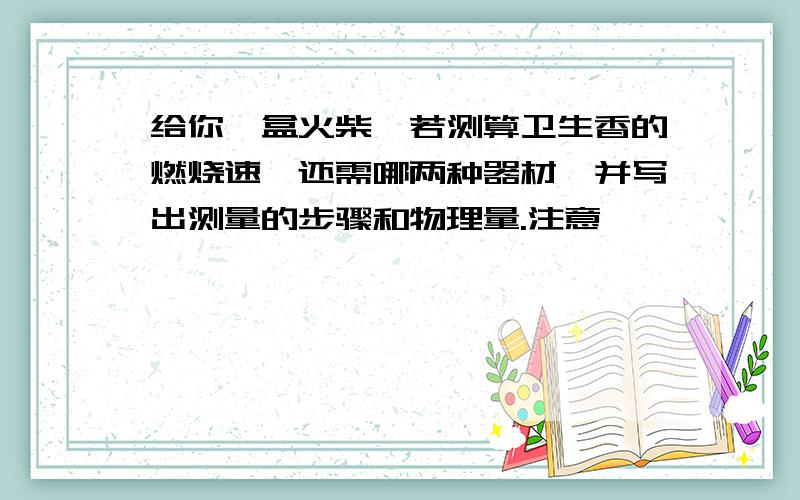 给你一盒火柴,若测算卫生香的燃烧速,还需哪两种器材,并写出测量的步骤和物理量.注意,