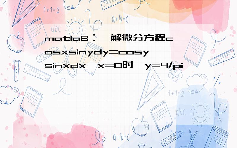 matlaB：、解微分方程cosxsinydy=cosysinxdx,x=0时,y=4/pi