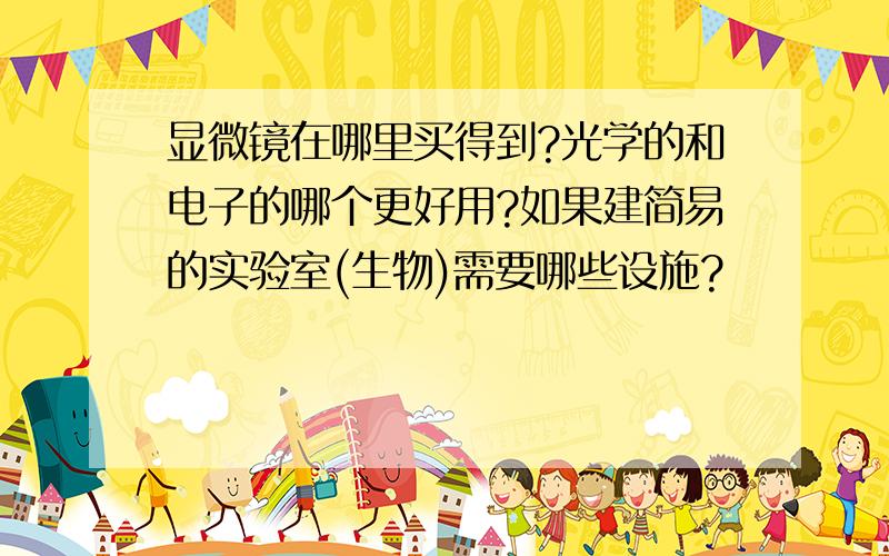 显微镜在哪里买得到?光学的和电子的哪个更好用?如果建简易的实验室(生物)需要哪些设施?