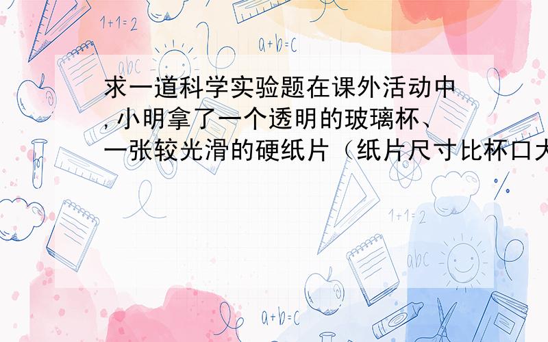 求一道科学实验题在课外活动中,小明拿了一个透明的玻璃杯、一张较光滑的硬纸片（纸片尺寸比杯口大）、一把尺、一个鸡蛋和足够的水,饶有兴趣地设计并做了好几个惯性实验.你能用这些