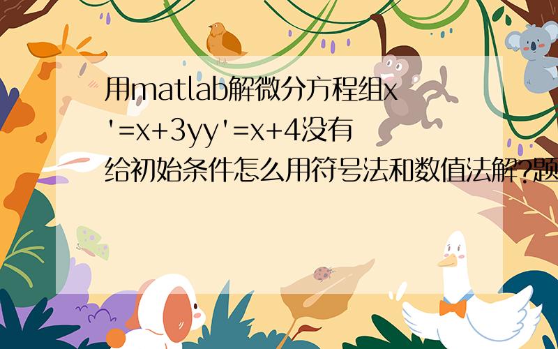 用matlab解微分方程组x'=x+3yy'=x+4没有给初始条件怎么用符号法和数值法解?题目未给出初始条件，是可以自己假设么？