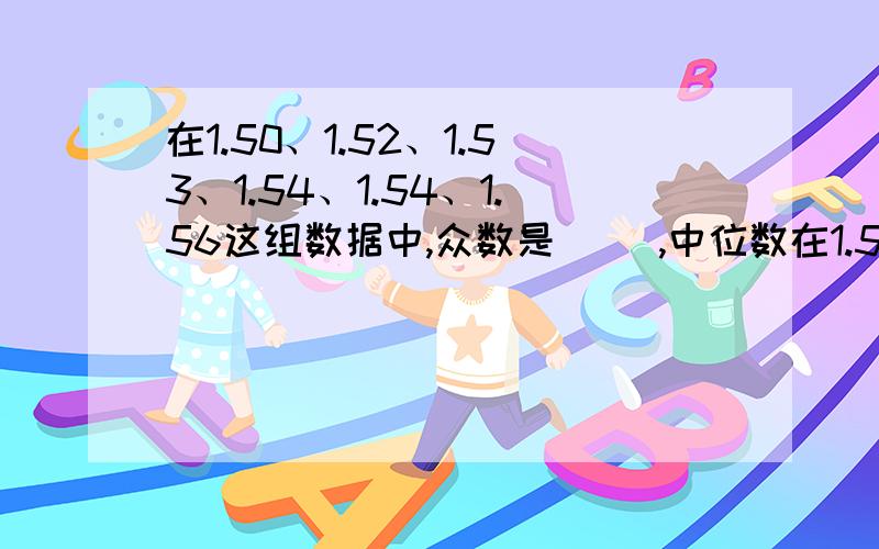 在1.50、1.52、1.53、1.54、1.54、1.56这组数据中,众数是（ ）,中位数在1.50、1.52、1.53、1.54、1.54、1.56这组数据中,众数是（ ）,中位数（ ）.