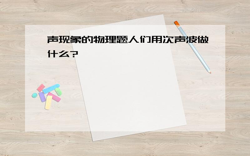 声现象的物理题人们用次声波做什么?