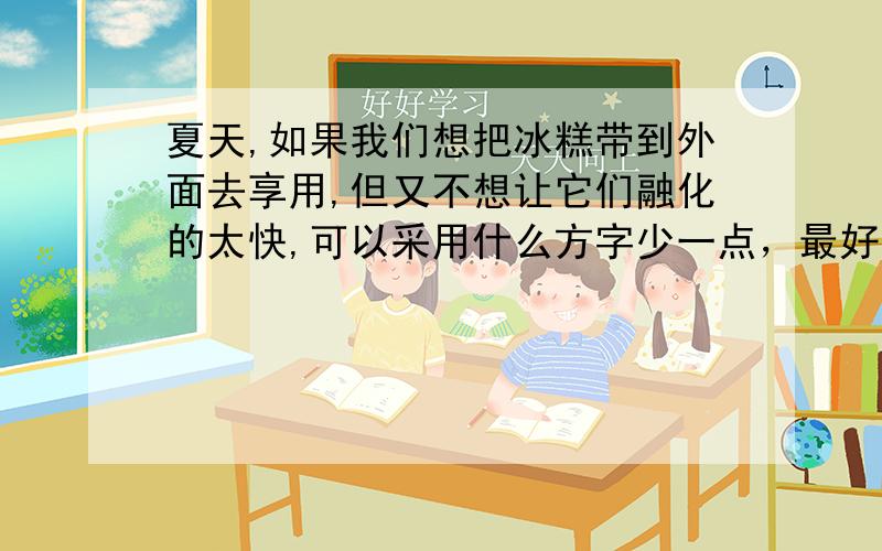 夏天,如果我们想把冰糕带到外面去享用,但又不想让它们融化的太快,可以采用什么方字少一点，最好有点根据，别胡乱写