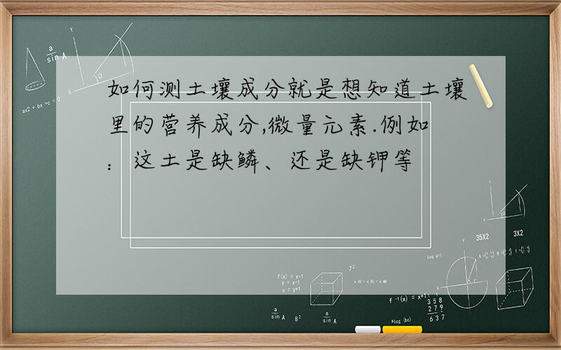 如何测土壤成分就是想知道土壤里的营养成分,微量元素.例如：这土是缺鳞、还是缺钾等