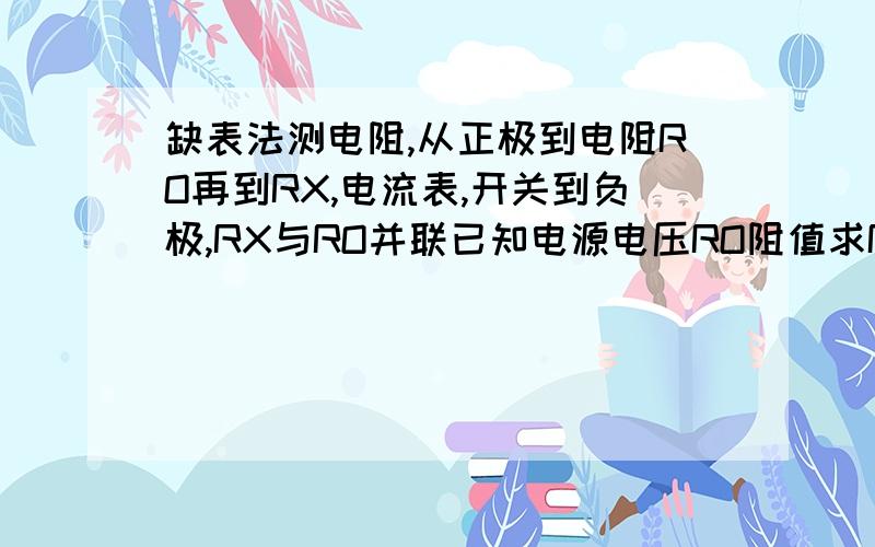 缺表法测电阻,从正极到电阻RO再到RX,电流表,开关到负极,RX与RO并联已知电源电压RO阻值求RX阻值