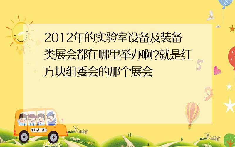 2012年的实验室设备及装备类展会都在哪里举办啊?就是红方块组委会的那个展会