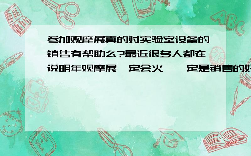 参加观摩展真的对实验室设备的销售有帮助么?最近很多人都在说明年观摩展一定会火,一定是销售的好渠道,真有这种趋势么?