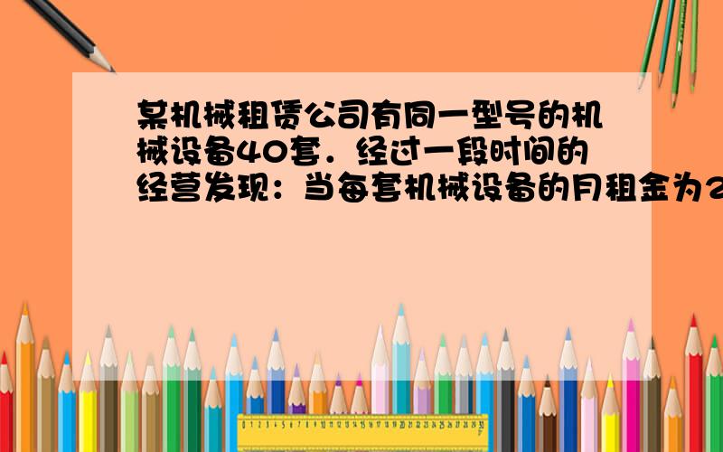 某机械租赁公司有同一型号的机械设备40套．经过一段时间的经营发现：当每套机械设备的月租金为270元时,恰好全部租出．在此基础上,当每套设备的月租金每提高10元时,这种设备就少租出一