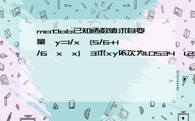 matlab已知函数值求自变量,y=1/x*(5/6+1/6*x*x)^3求xy依次为1.0534,1.2314,1.4561,1.6919,1.9177,2.1429,2.29,2.4383.x取值范围在1~4之间.