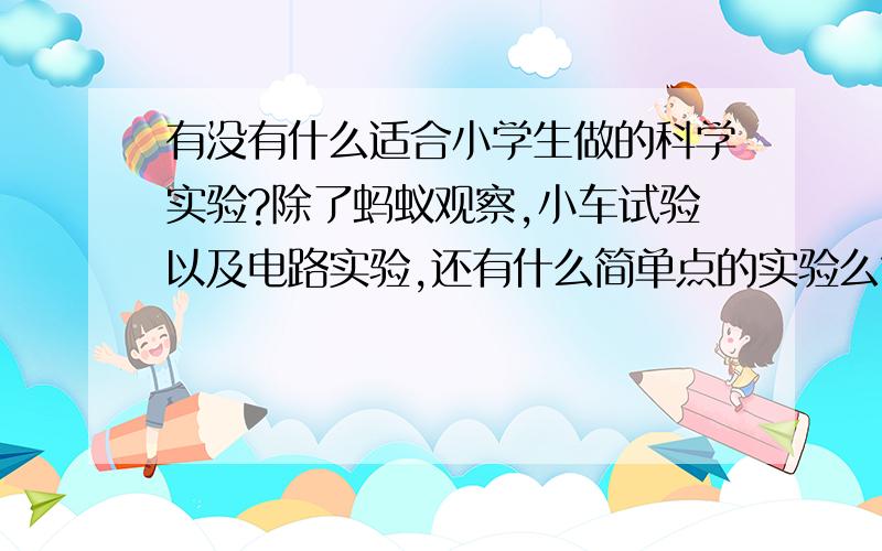 有没有什么适合小学生做的科学实验?除了蚂蚁观察,小车试验以及电路实验,还有什么简单点的实验么?而且实验器材里一定不能有酒精灯的,帮我想一想吧?