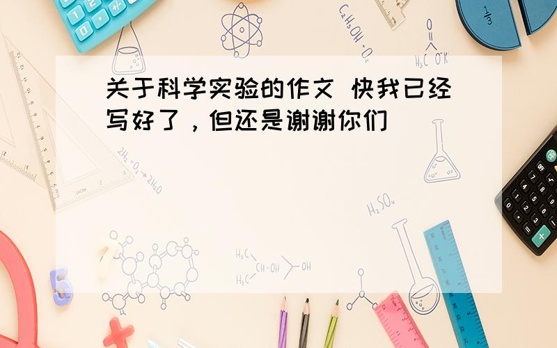 关于科学实验的作文 快我已经写好了，但还是谢谢你们