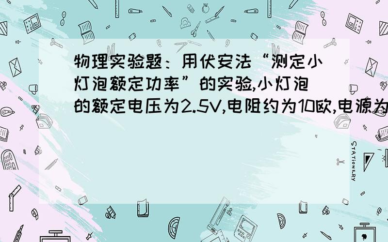 物理实验题：用伏安法“测定小灯泡额定功率”的实验,小灯泡的额定电压为2.5V,电阻约为10欧,电源为6V.有两个滑动变阻器R1（10欧,0.5A）,R2（50欧,0.5A）,问应选哪一个滑动变阻器?要理由~