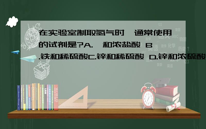 在实验室制取氢气时,通常使用的试剂是?A.镁和浓盐酸 B.铁和稀硫酸C.锌和稀硫酸 D.锌和浓硫酸