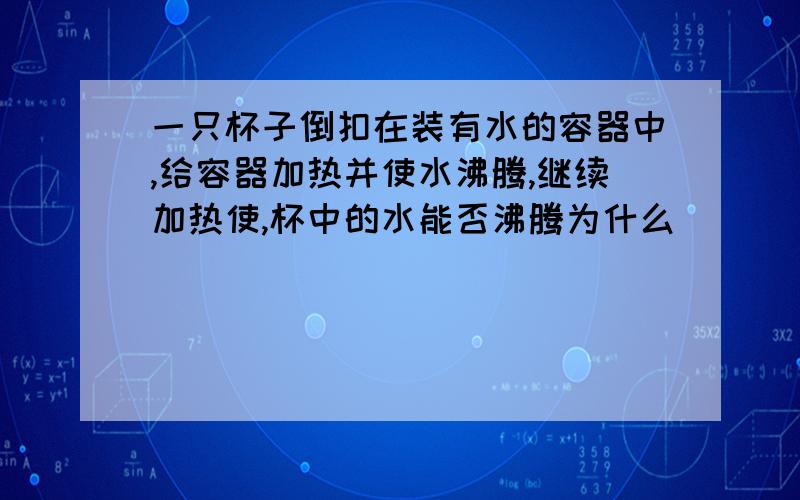 一只杯子倒扣在装有水的容器中,给容器加热并使水沸腾,继续加热使,杯中的水能否沸腾为什么