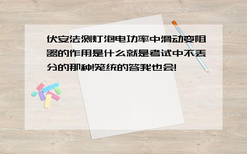 伏安法测灯泡电功率中滑动变阻器的作用是什么就是考试中不丢分的那种!笼统的答我也会!