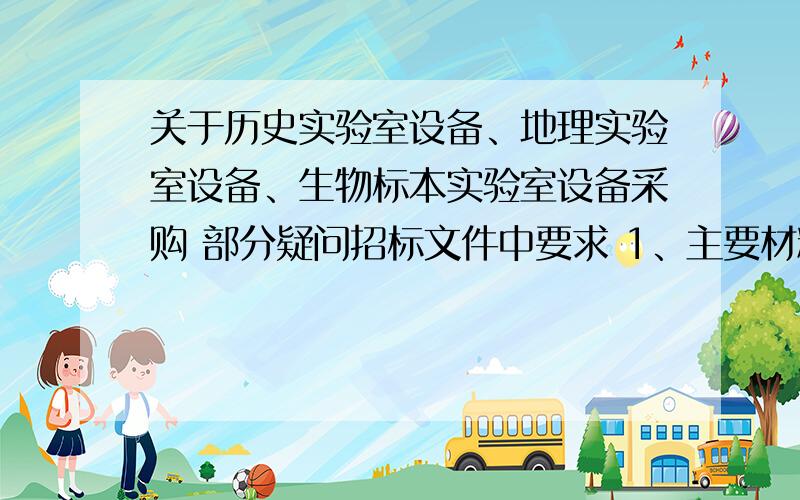 关于历史实验室设备、地理实验室设备、生物标本实验室设备采购 部分疑问招标文件中要求 1、主要材料、颜色、功能、规格、型号明细单 2、主要加工配件清单请做过过类似标书或从事该