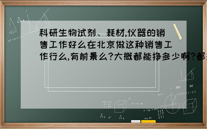 科研生物试剂、耗材,仪器的销售工作好么在北京做这种销售工作行么,有前景么?大概都能挣多少啊?都是小的代理公司.需要掌握些什么呢?