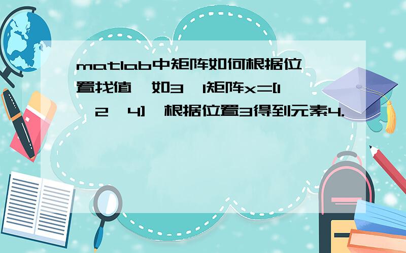 matlab中矩阵如何根据位置找值,如3*1矩阵x=[1,2,4],根据位置3得到元素4.