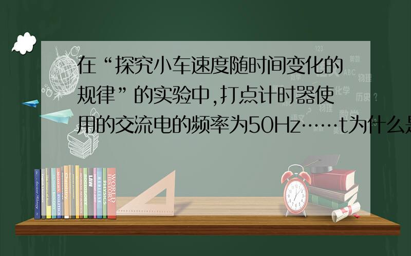 在“探究小车速度随时间变化的规律”的实验中,打点计时器使用的交流电的频率为50Hz……t为什么是0.01在“探究小车速度随时间变化的规律”的实验中,打点计时器使用的交流电的频率为50Hz,