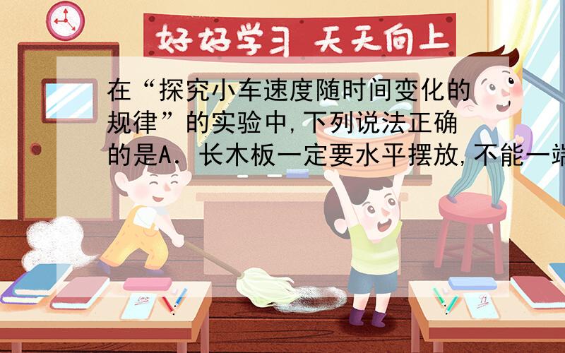 在“探究小车速度随时间变化的规律”的实验中,下列说法正确的是A．长木板一定要水平摆放,不能一端高一端低B．使小车速度的变化尽可能快一些C．使用刻度尺测量长度时,要读到最小刻度