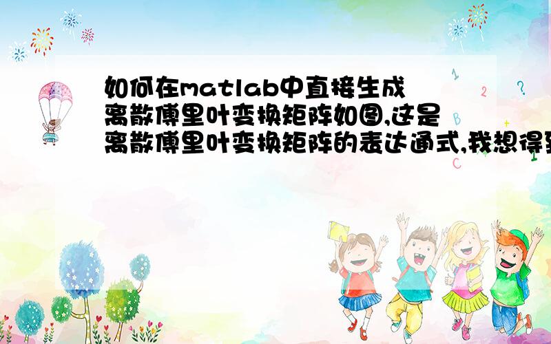 如何在matlab中直接生成离散傅里叶变换矩阵如图,这是离散傅里叶变换矩阵的表达通式,我想得到N=16的矩阵,直接在matlab中输入太复杂了,想请问大神们matlab中有没有现成的矩阵可以调用?