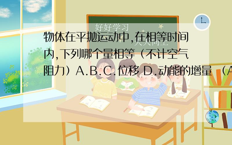 物体在平抛运动中,在相等时间内,下列哪个量相等（不计空气阻力）A.B.C.位移 D.动能的增量 （A为什么对啊,开根号啊）