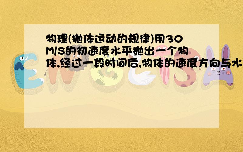 物理(抛体运动的规律)用30M/S的初速度水平抛出一个物体,经过一段时间后,物体的速度方向与水平方向成30度角.(G=10M/S方)(1)此时物体相对于抛出点的水平位移和竖直位移?(2)由此位置算起,经过