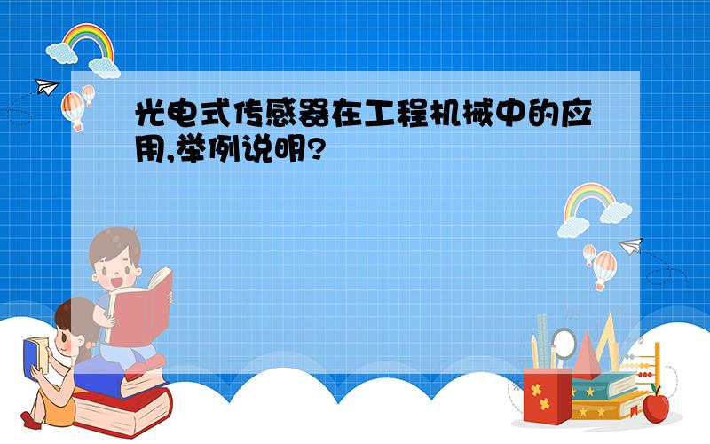 光电式传感器在工程机械中的应用,举例说明?