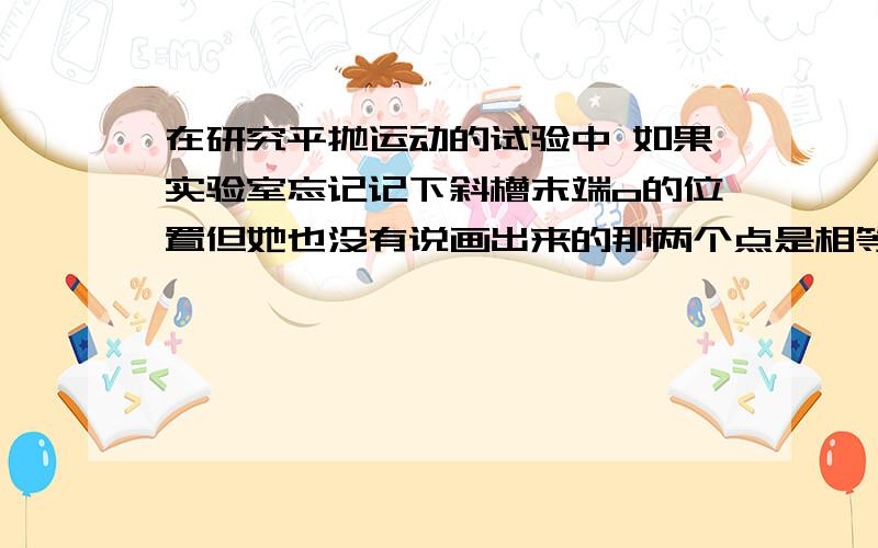 在研究平抛运动的试验中 如果实验室忘记记下斜槽末端o的位置但她也没有说画出来的那两个点是相等时间呀